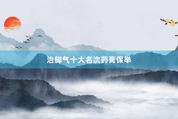 治脚气十大名次药膏保举